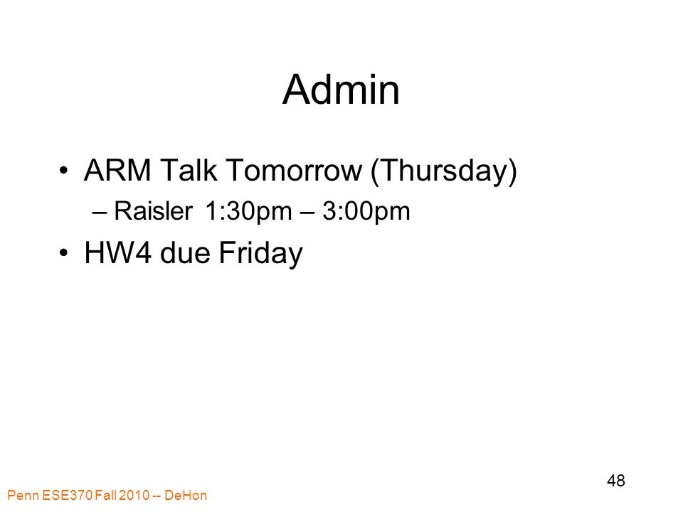 Penn ESE370 Fall DeHon 48 Admin ARM Talk Tomorrow (Thursday) –Raisler 1:30pm – 3:00pm HW4 due Friday
