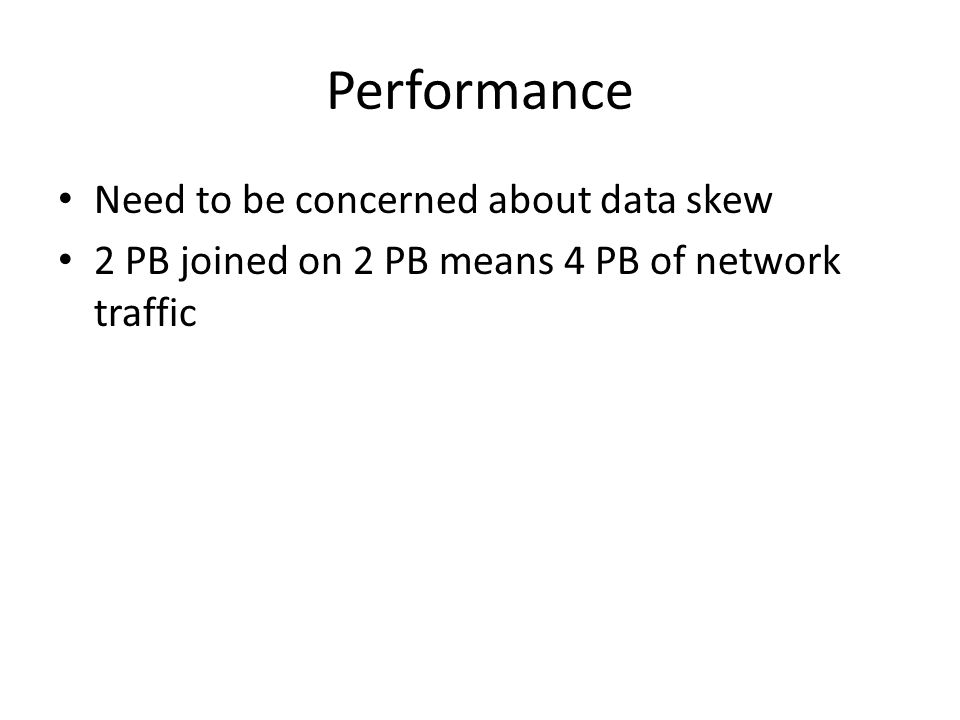 Performance Need to be concerned about data skew 2 PB joined on 2 PB means 4 PB of network traffic
