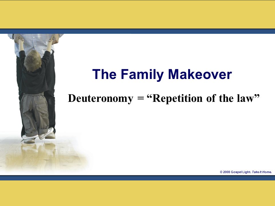 © 2008 Gospel Light. Take It Home. Deuteronomy = Repetition of the law The Family Makeover