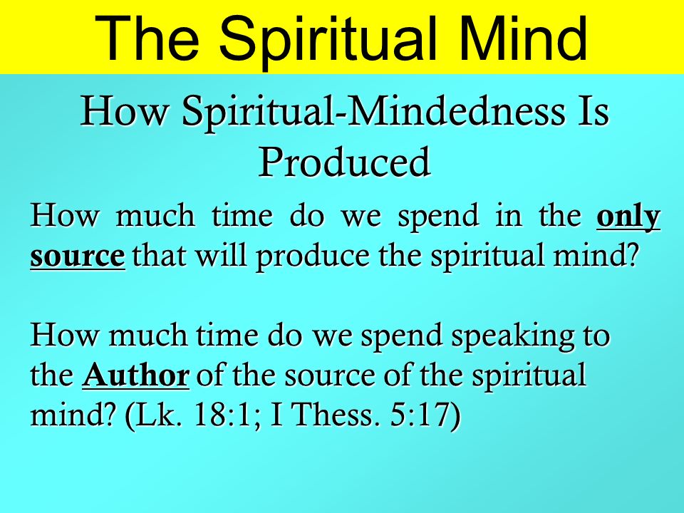 The Spiritual Mind How Spiritual-Mindedness Is Produced How much time do we spend in the only source that will produce the spiritual mind.
