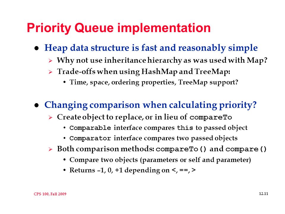 CPS 100, Fall Priority Queue implementation l Heap data structure is fast and reasonably simple  Why not use inheritance hierarchy as was used with Map.