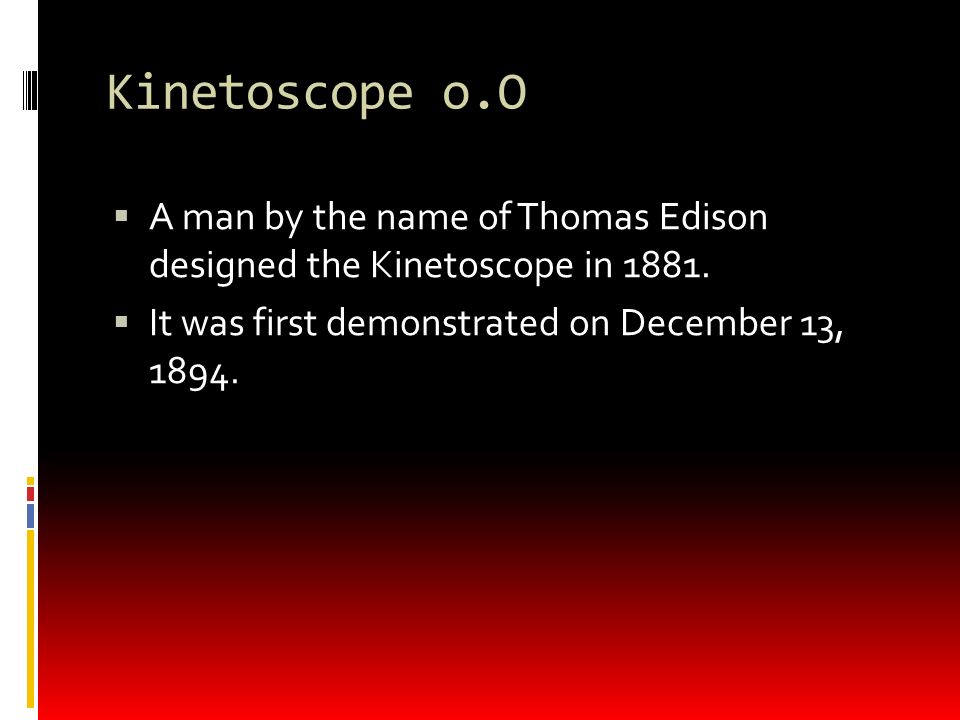Kinetoscope o.O  A man by the name of Thomas Edison designed the Kinetoscope in 1881.