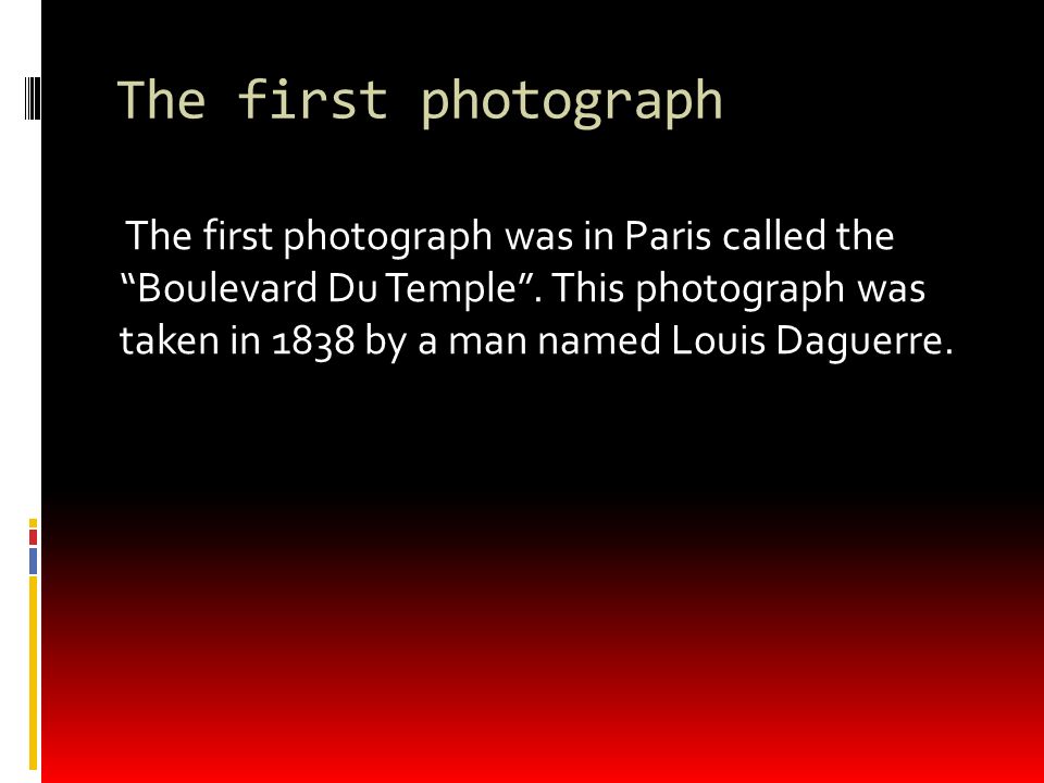 The first photograph The first photograph was in Paris called the Boulevard Du Temple .