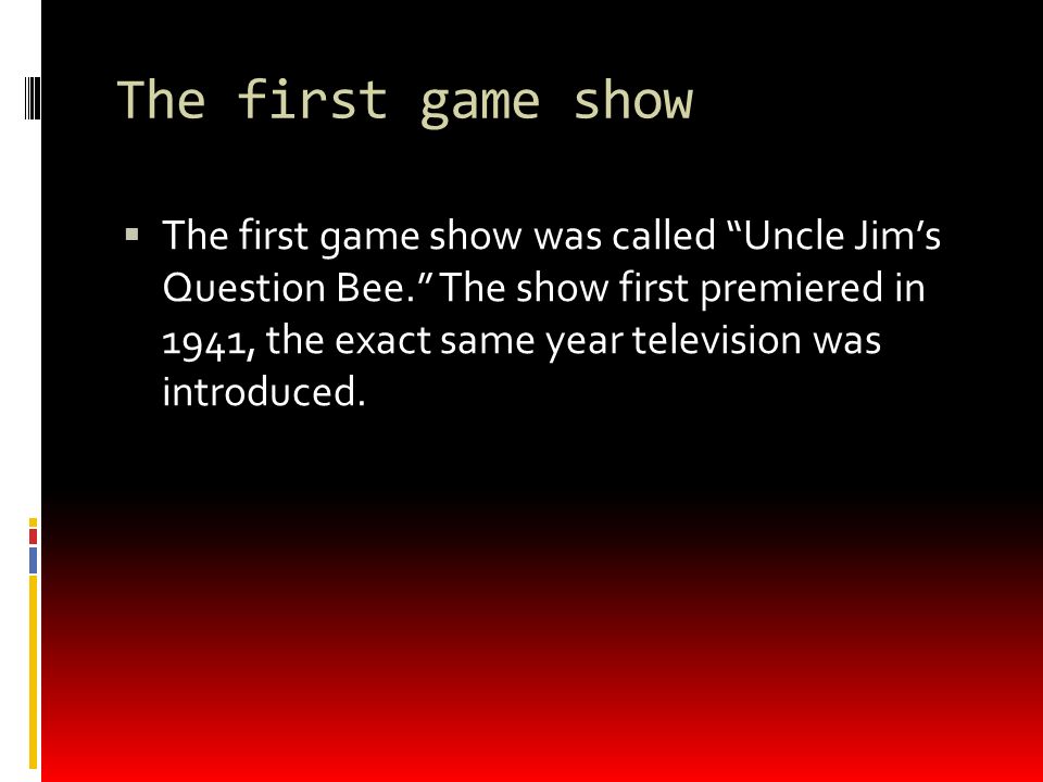 The first game show  The first game show was called Uncle Jim’s Question Bee. The show first premiered in 1941, the exact same year television was introduced.