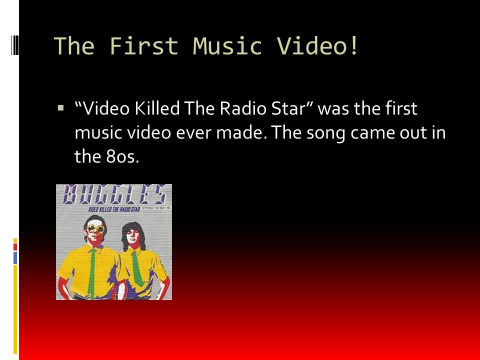 The First Music Video.  Video Killed The Radio Star was the first music video ever made.