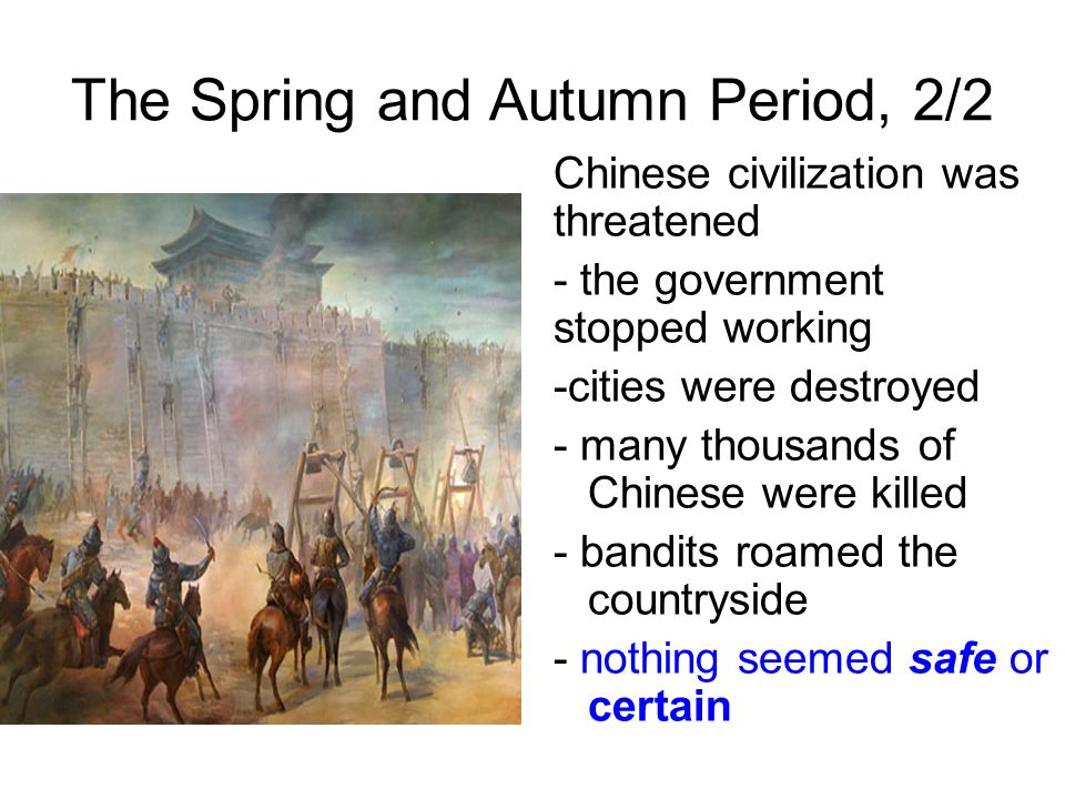 The Spring and Autumn Period, 2/2 Chinese civilization was threatened - the government stopped working -cities were destroyed - many thousands of Chinese were killed - bandits roamed the countryside - nothing seemed safe or certain