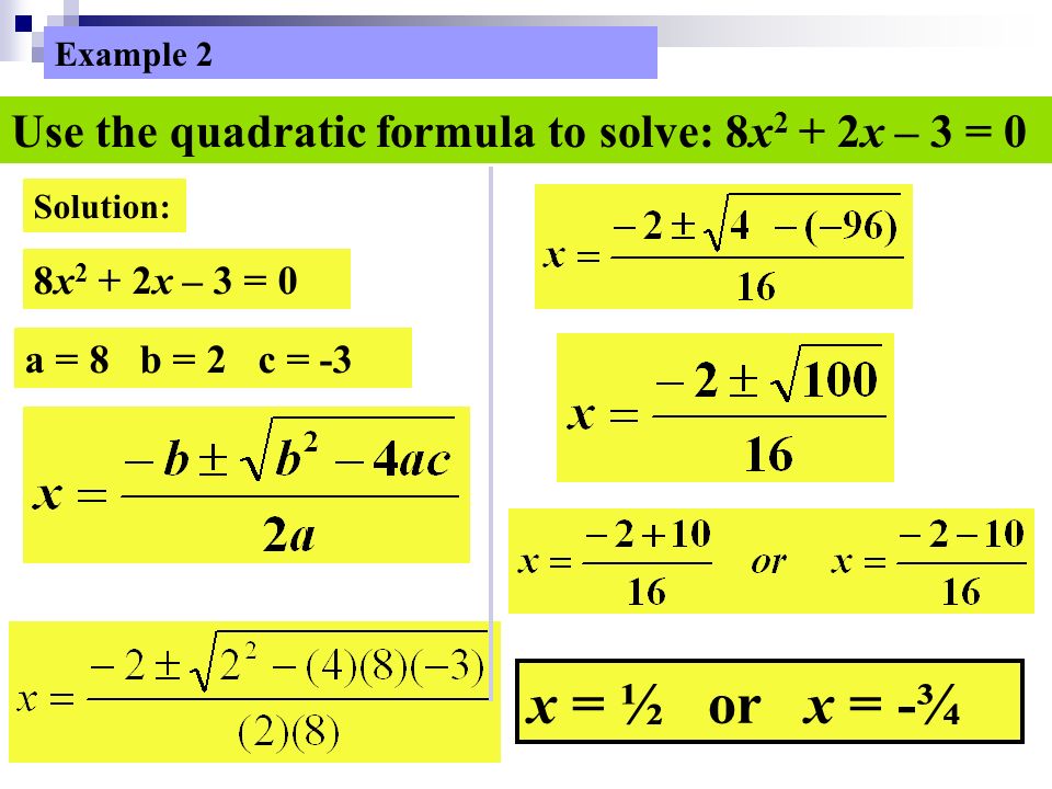 Example 2 Use the quadratic formula to solve: 8x 2 + 2x – 3 = 0 Solution: 8x 2 + 2x – 3 = 0 a = 8 b = 2 c = -3 x = ½ or x = -¾
