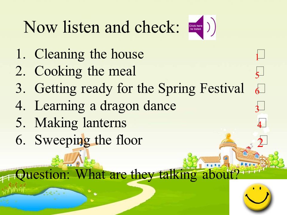 Now listen and check: 1.Cleaning the house  2.Cooking the meal  3.Getting ready for the Spring Festival  4.Learning a dragon dance  5.Making lanterns  6.Sweeping the floor  Question: What are they talking about.