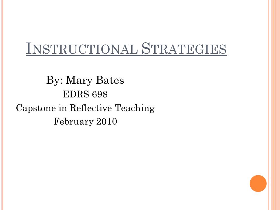 I NSTRUCTIONAL S TRATEGIES By: Mary Bates EDRS 698 Capstone in Reflective Teaching February 2010
