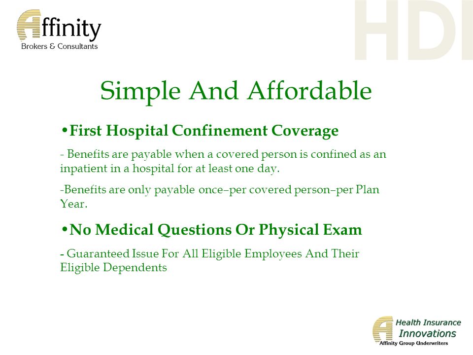 Simple And Affordable First Hospital Confinement Coverage - Benefits are payable when a covered person is confined as an inpatient in a hospital for at least one day.