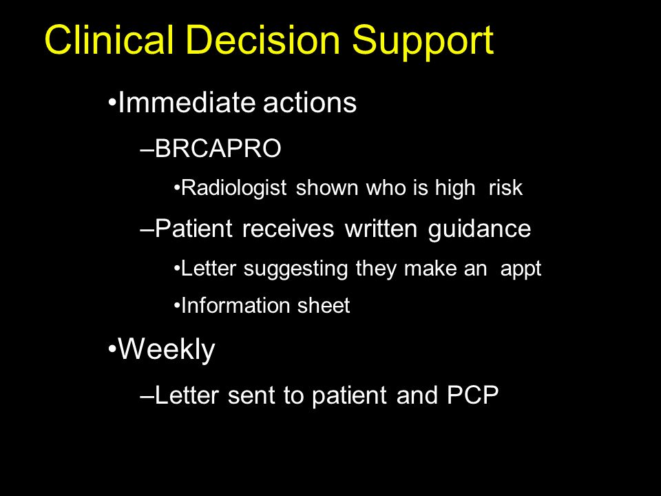 Clinical Decision Support Immediate actions –BRCAPRO Radiologist shown who is high risk –Patient receives written guidance Letter suggesting they make an appt Information sheet Weekly –Letter sent to patient and PCP