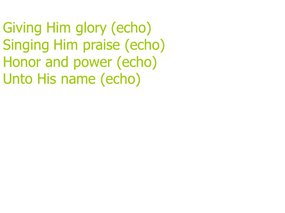 Giving Him glory (echo) Singing Him praise (echo) Honor and power (echo) Unto His name (echo)
