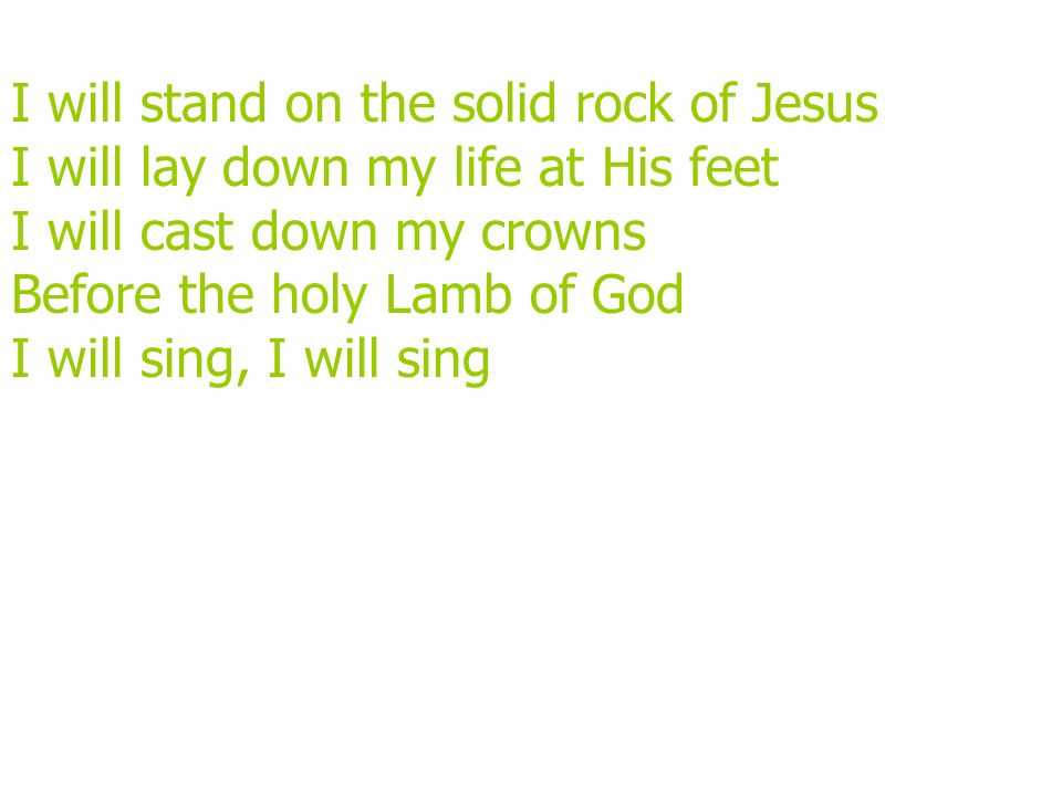 I will stand on the solid rock of Jesus I will lay down my life at His feet I will cast down my crowns Before the holy Lamb of God I will sing, I will sing