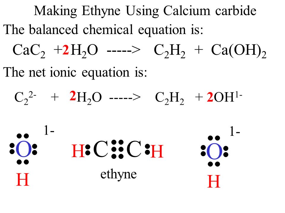 Making Ethyne Using Calcium carbide The balanced chemical equation is: CC H O H H O H 1- ethyne CaC 2 + H 2 O -----> C 2 H 2 + Ca(OH) 2 2 The net ionic equation is: C H 2 O -----> C 2 H 2 + OH