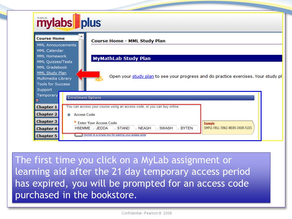Confidential - Pearson © 2008 The first time you click on a MyLab assignment or learning aid after the 21 day temporary access period has expired, you will be prompted for an access code purchased in the bookstore.
