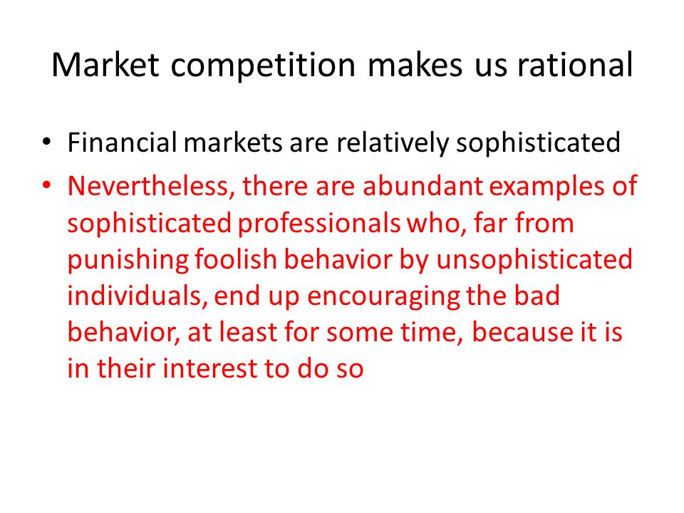 Market competition makes us rational Financial markets are relatively sophisticated Nevertheless, there are abundant examples of sophisticated professionals who, far from punishing foolish behavior by unsophisticated individuals, end up encouraging the bad behavior, at least for some time, because it is in their interest to do so