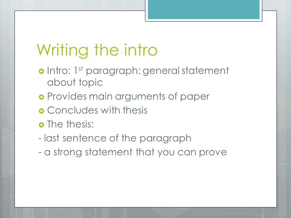Writing the intro  Intro: 1 st paragraph: general statement about topic  Provides main arguments of paper  Concludes with thesis  The thesis: - last sentence of the paragraph - a strong statement that you can prove
