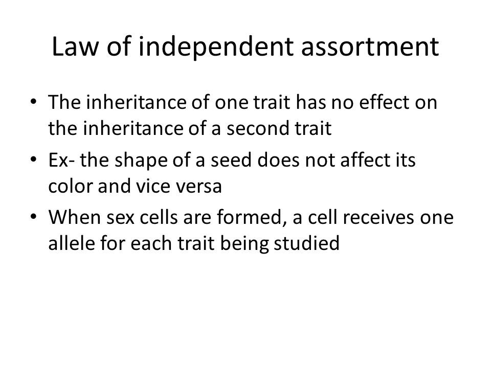 Law of independent assortment The inheritance of one trait has no effect on the inheritance of a second trait Ex- the shape of a seed does not affect its color and vice versa When sex cells are formed, a cell receives one allele for each trait being studied