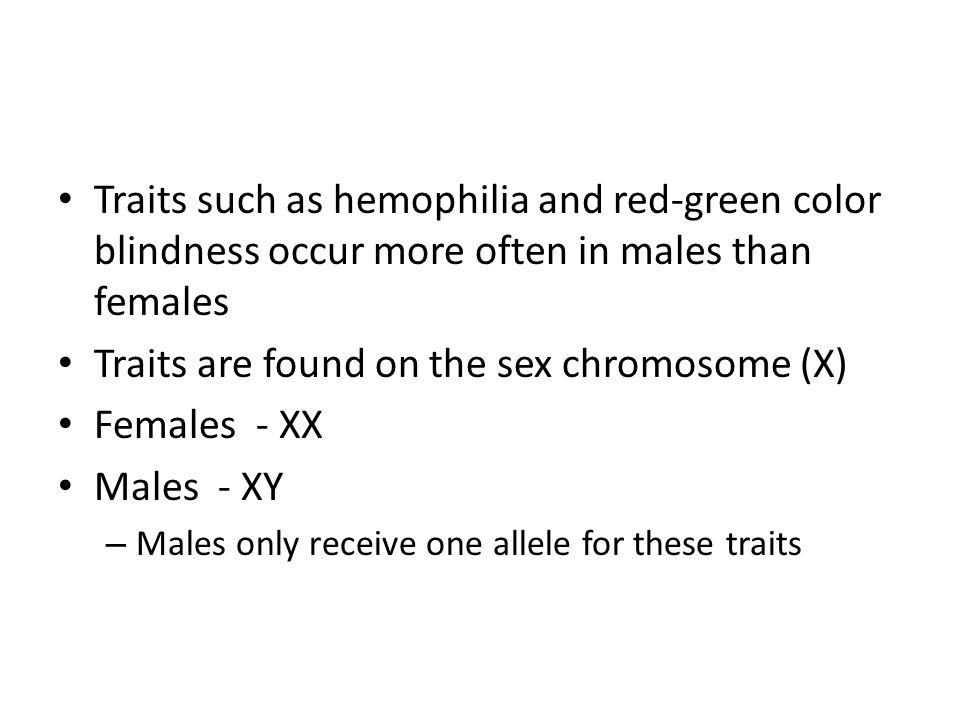 Traits such as hemophilia and red-green color blindness occur more often in males than females Traits are found on the sex chromosome (X) Females - XX Males - XY – Males only receive one allele for these traits