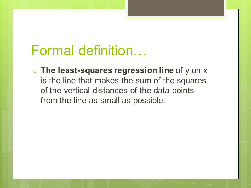 Formal definition… ○ The least-squares regression line of y on x is the line that makes the sum of the squares of the vertical distances of the data points from the line as small as possible.