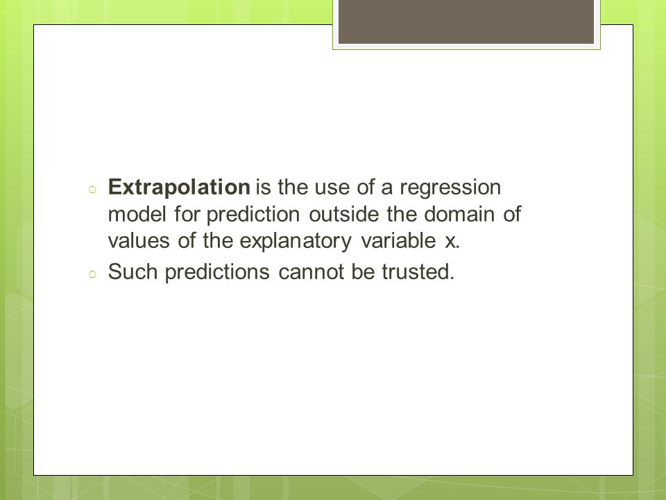 ○ Extrapolation is the use of a regression model for prediction outside the domain of values of the explanatory variable x.