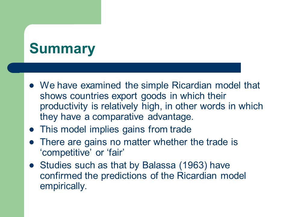 Summary We have examined the simple Ricardian model that shows countries export goods in which their productivity is relatively high, in other words in which they have a comparative advantage.