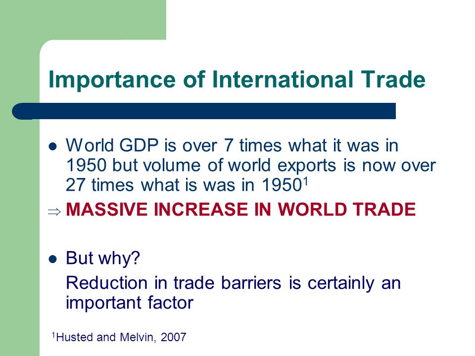 Importance of International Trade World GDP is over 7 times what it was in 1950 but volume of world exports is now over 27 times what is was in  MASSIVE INCREASE IN WORLD TRADE But why.