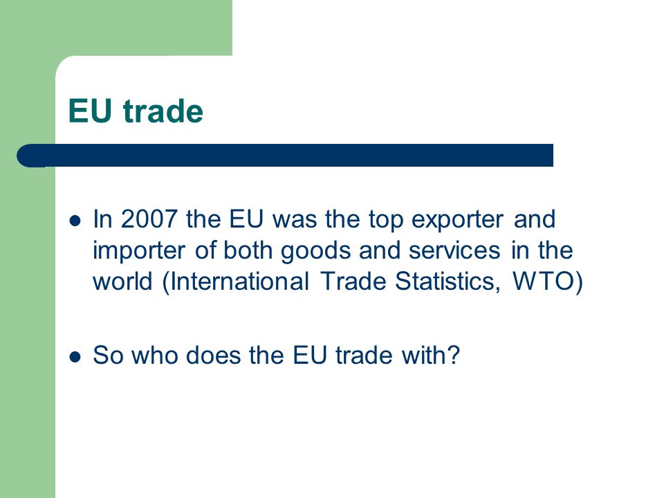 EU trade In 2007 the EU was the top exporter and importer of both goods and services in the world (International Trade Statistics, WTO) So who does the EU trade with