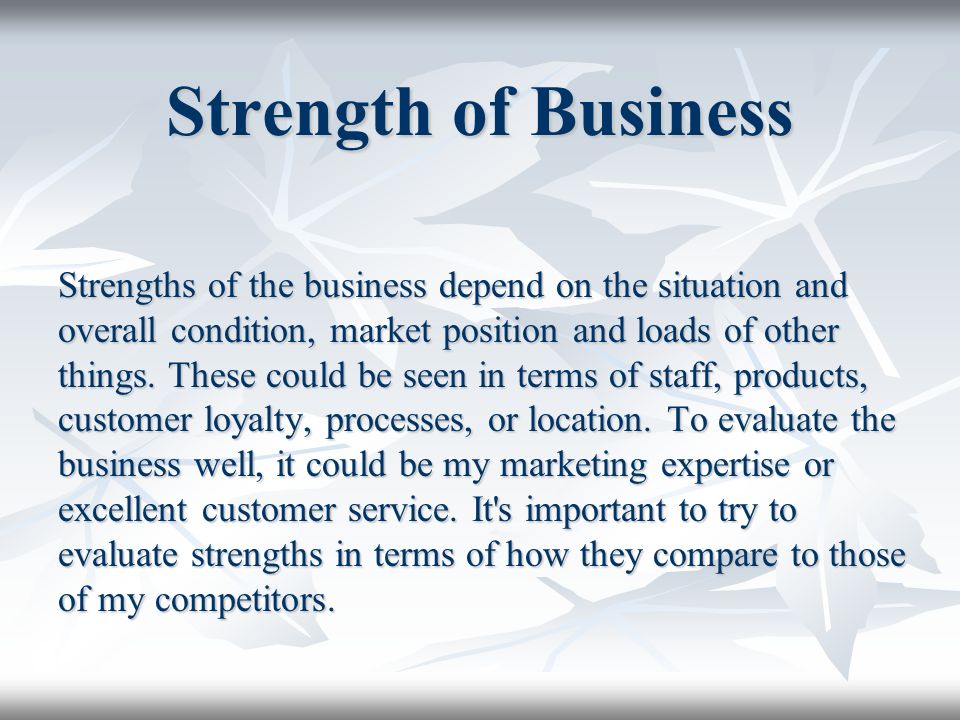 Strength of Business Strengths of the business depend on the situation and overall condition, market position and loads of other things.