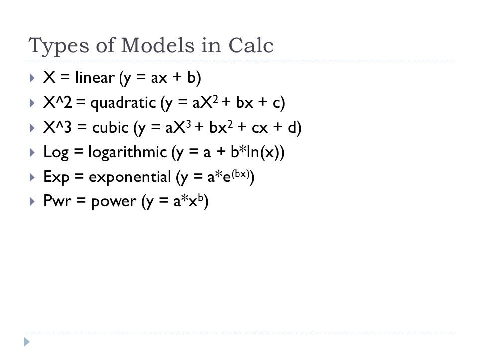 Types of Models in Calc  X = linear (y = ax + b)  X^2 = quadratic (y = aX 2 + bx + c)  X^3 = cubic (y = aX 3 + bx 2 + cx + d)  Log = logarithmic (y = a + b*ln(x))  Exp = exponential (y = a*e (bx) )  Pwr = power (y = a*x b )