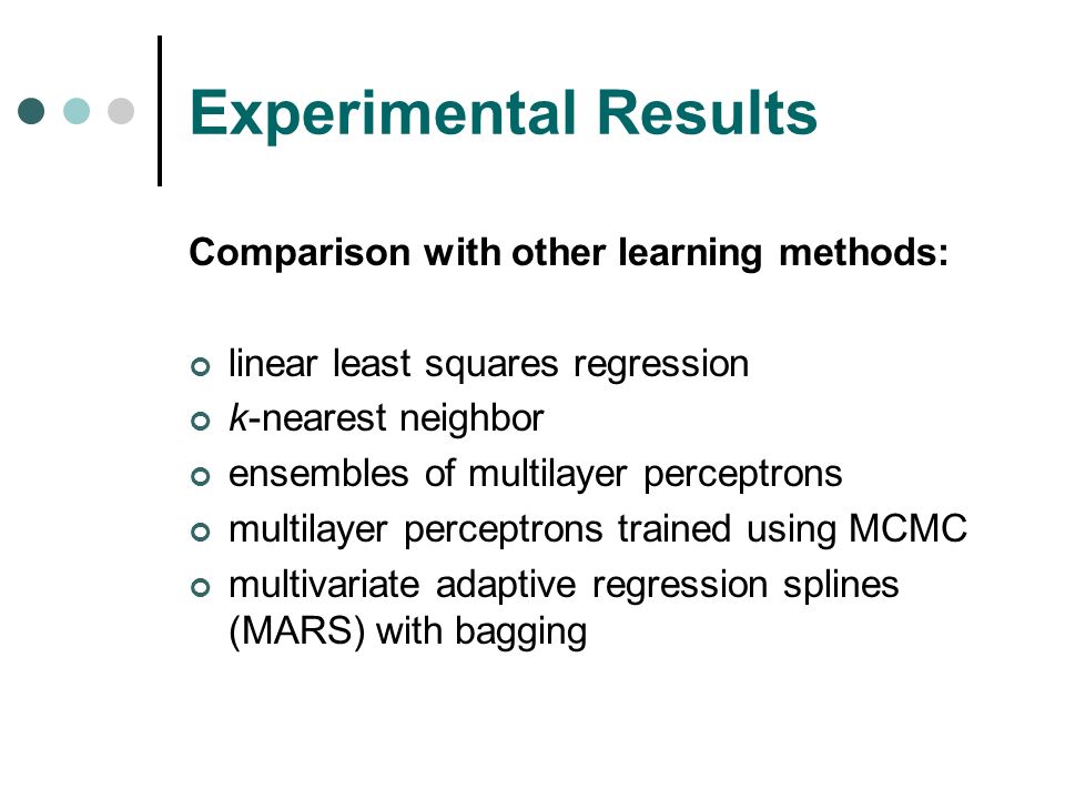 Experimental Results Comparison with other learning methods: linear least squares regression k-nearest neighbor ensembles of multilayer perceptrons multilayer perceptrons trained using MCMC multivariate adaptive regression splines (MARS) with bagging