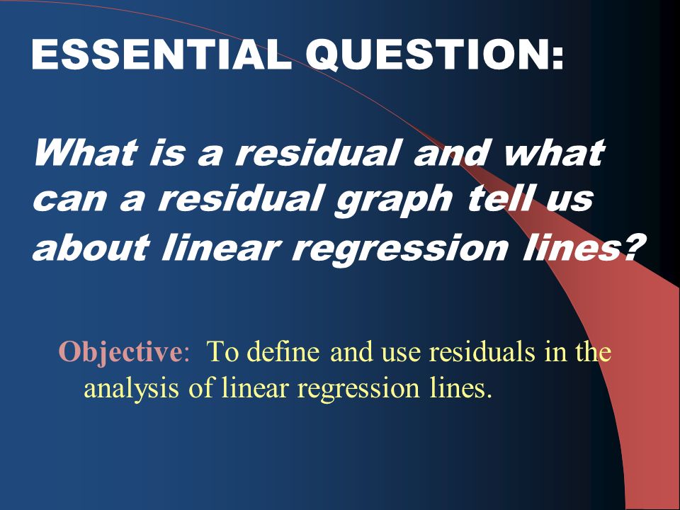 ESSENTIAL QUESTION: What is a residual and what can a residual graph tell us about linear regression lines.