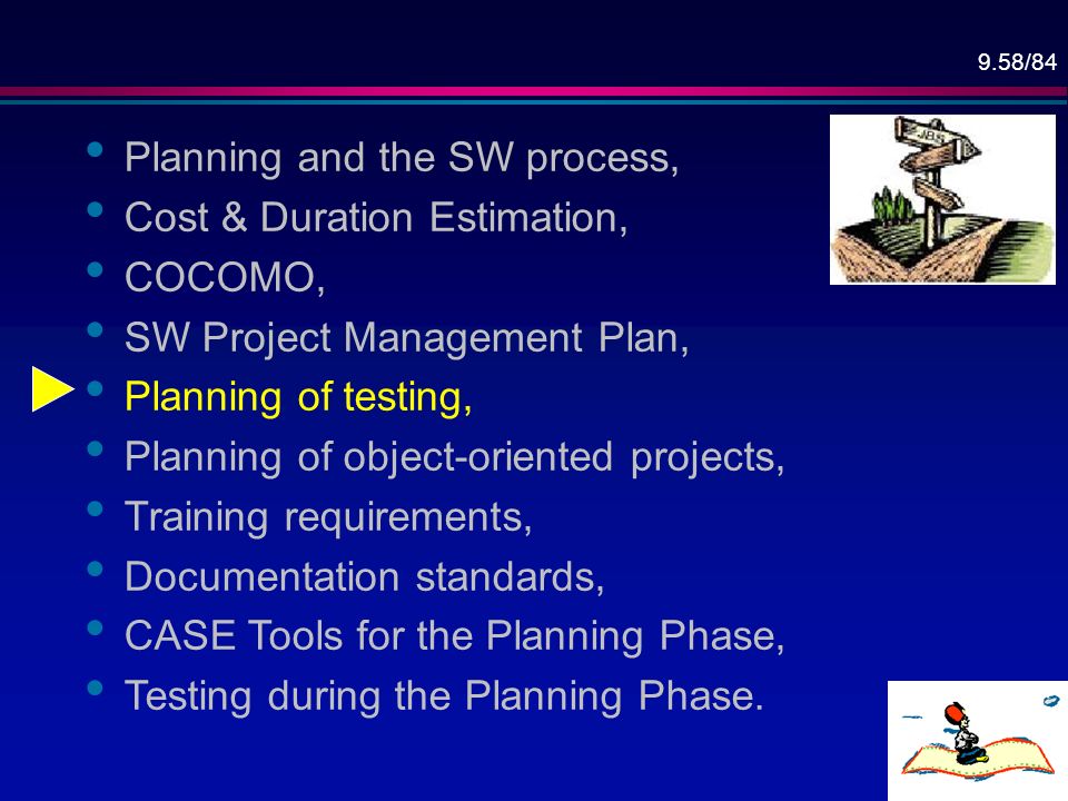 9.58/84 Planning and the SW process, Cost & Duration Estimation, COCOMO, SW Project Management Plan, Planning of testing, Planning of object-oriented projects, Training requirements, Documentation standards, CASE Tools for the Planning Phase, Testing during the Planning Phase.