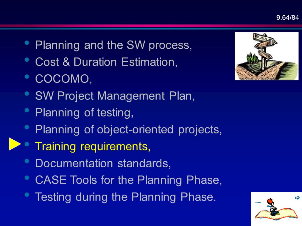 9.64/84 Planning and the SW process, Cost & Duration Estimation, COCOMO, SW Project Management Plan, Planning of testing, Planning of object-oriented projects, Training requirements, Documentation standards, CASE Tools for the Planning Phase, Testing during the Planning Phase.