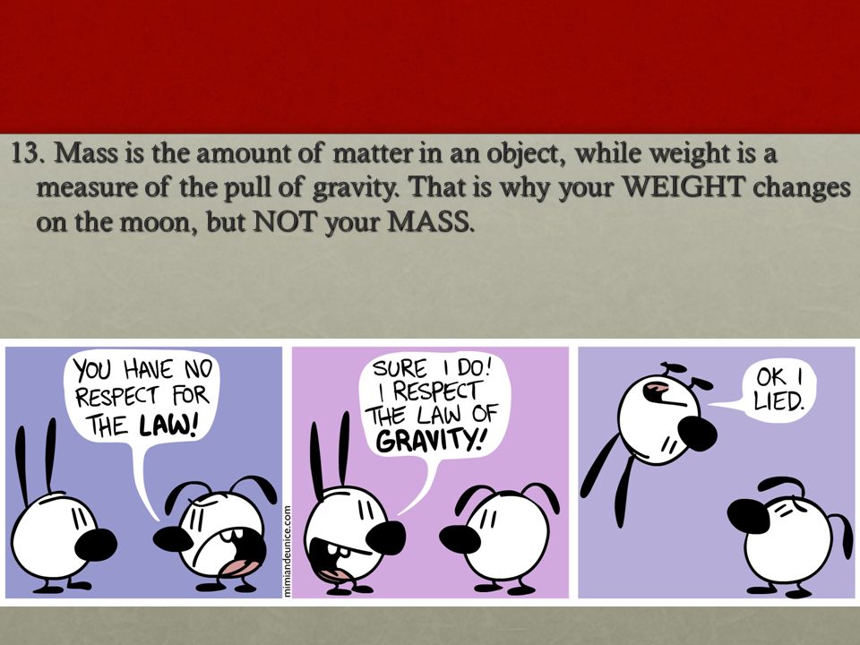13. Mass is the amount of matter in an object, while weight is a measure of the pull of gravity.