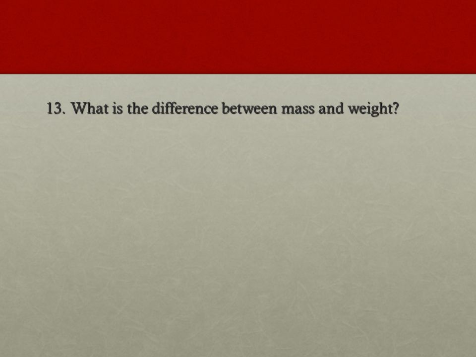 13. What is the difference between mass and weight