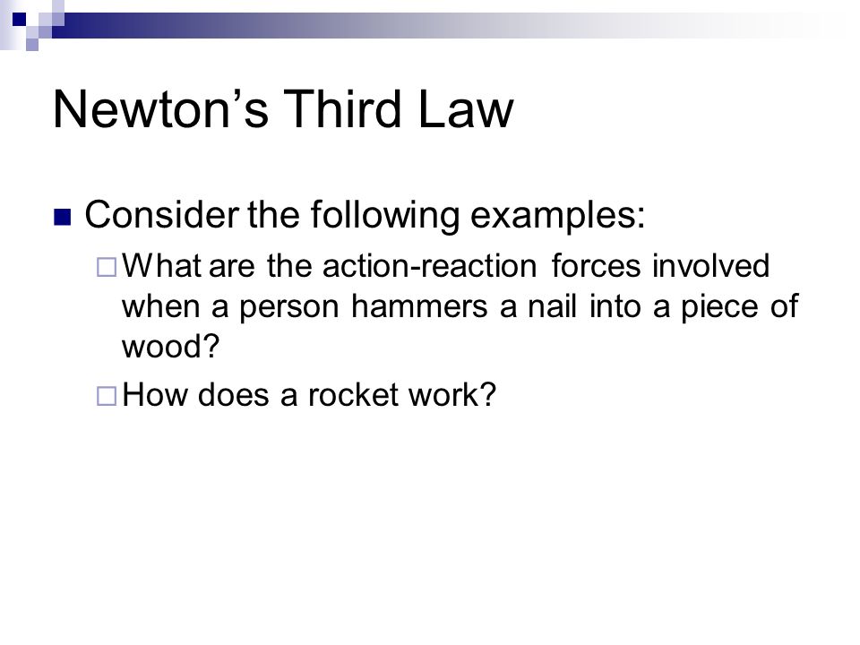 Newton’s Third Law Consider the following examples:  What are the action-reaction forces involved when a person hammers a nail into a piece of wood.