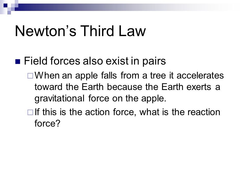 Newton’s Third Law Field forces also exist in pairs  When an apple falls from a tree it accelerates toward the Earth because the Earth exerts a gravitational force on the apple.
