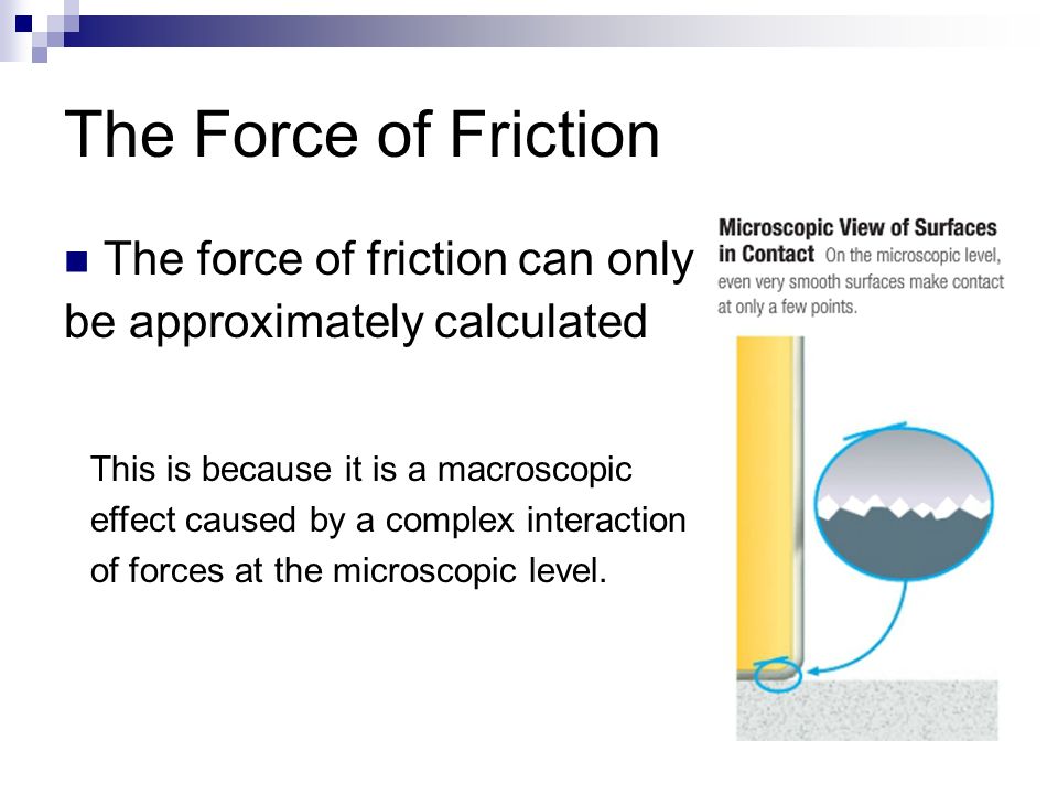 The Force of Friction The force of friction can only be approximately calculated This is because it is a macroscopic effect caused by a complex interaction of forces at the microscopic level.