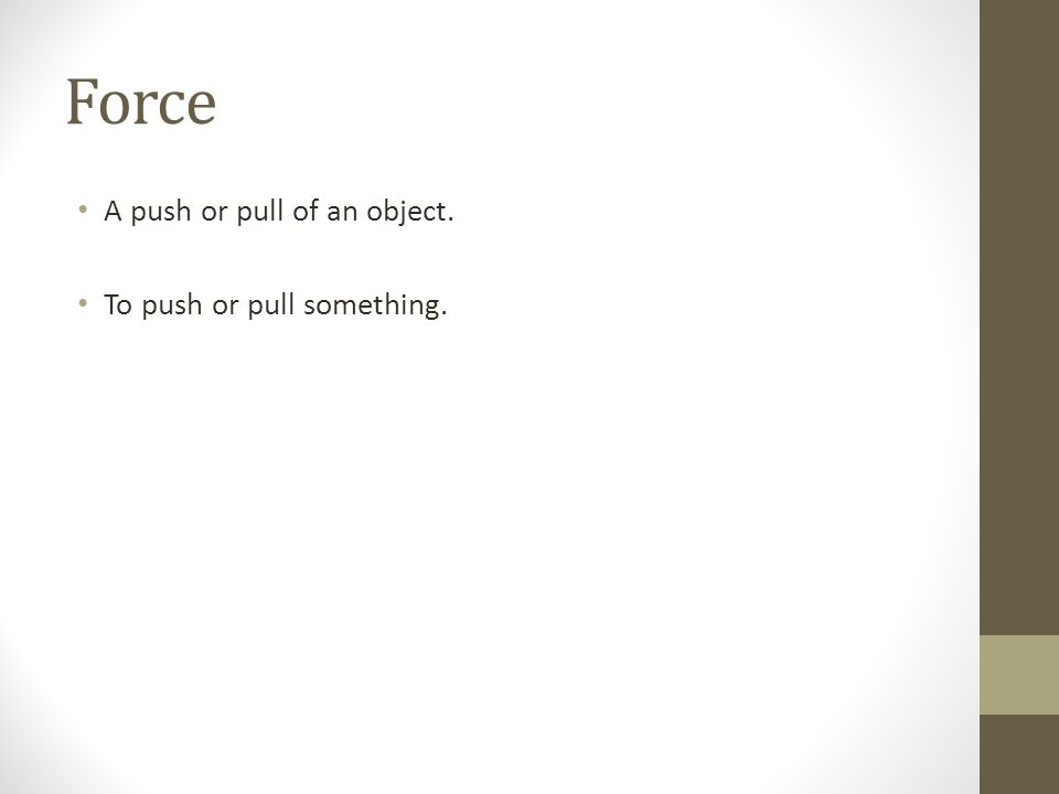 Force A push or pull of an object. To push or pull something.