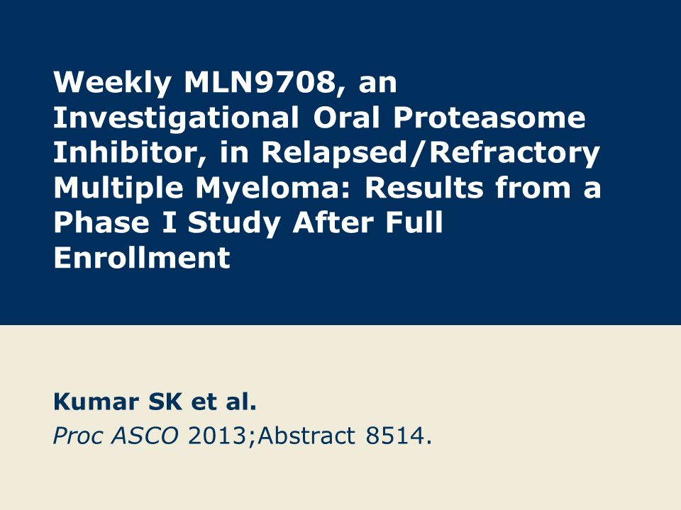 Weekly MLN9708, an Investigational Oral Proteasome Inhibitor, in Relapsed/Refractory Multiple Myeloma: Results from a Phase I Study After Full Enrollment Kumar SK et al.
