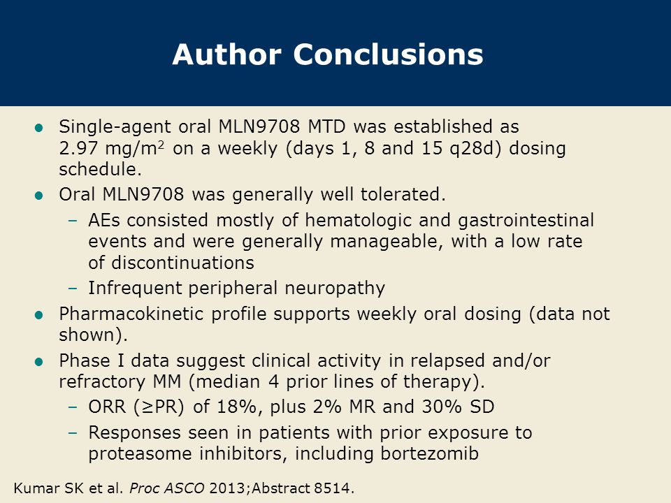 Author Conclusions Single-agent oral MLN9708 MTD was established as 2.97 mg/m 2 on a weekly (days 1, 8 and 15 q28d) dosing schedule.