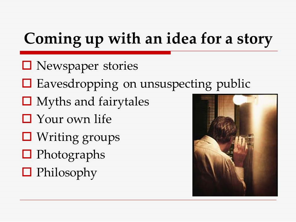 Coming up with an idea for a story  Newspaper stories  Eavesdropping on unsuspecting public  Myths and fairytales  Your own life  Writing groups  Photographs  Philosophy