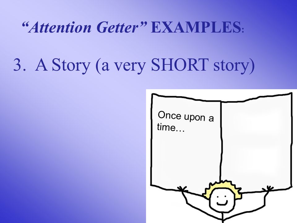 3. A Story (a very SHORT story) Attention Getter EXAMPLES : Once upon a time…