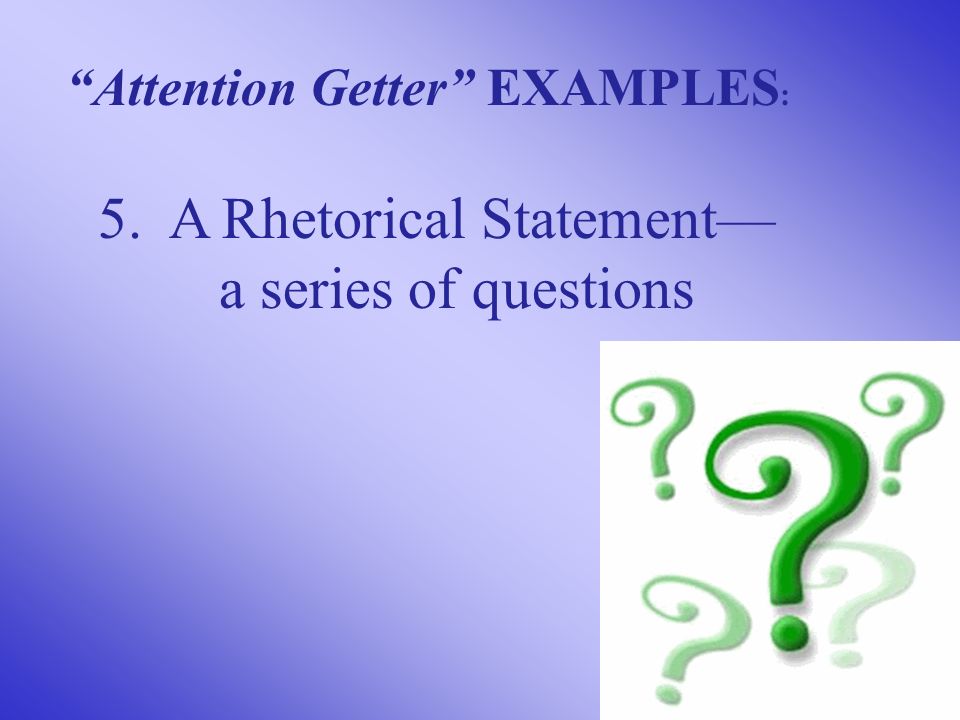5. A Rhetorical Statement— a series of questions Attention Getter EXAMPLES :