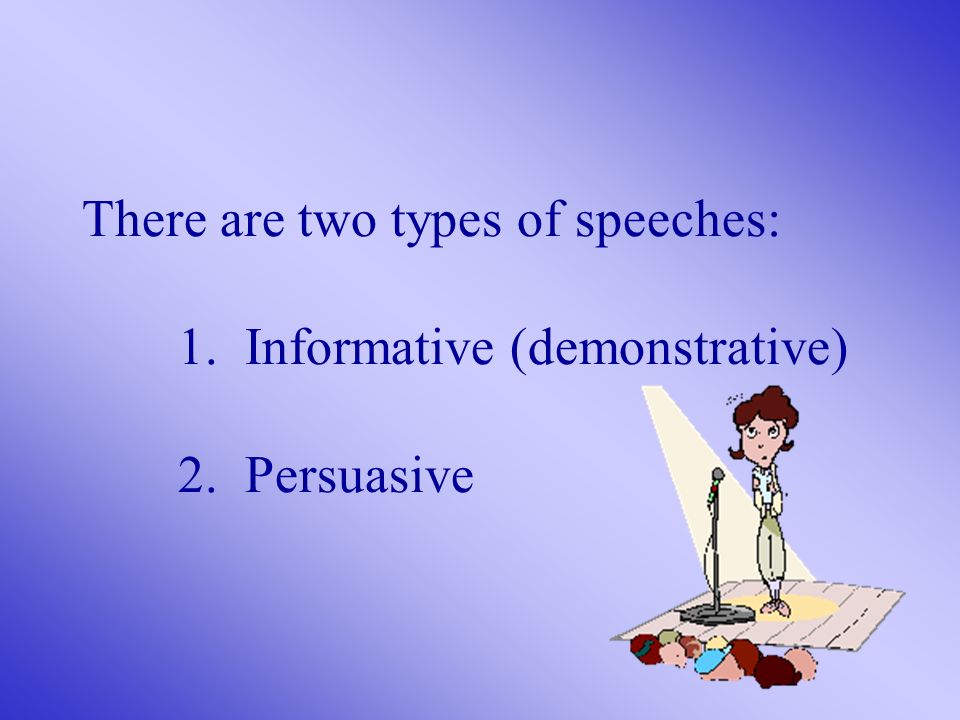 There are two types of speeches: 1. Informative (demonstrative) 2. Persuasive