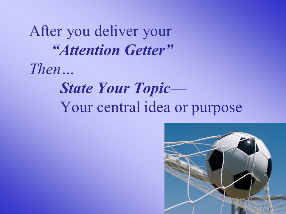 After you deliver your Attention Getter Then… State Your Topic— Your central idea or purpose