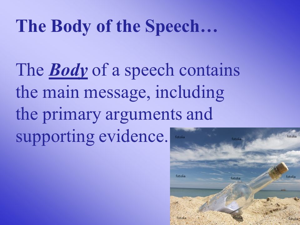 The Body of the Speech… The Body of a speech contains the main message, including the primary arguments and supporting evidence.