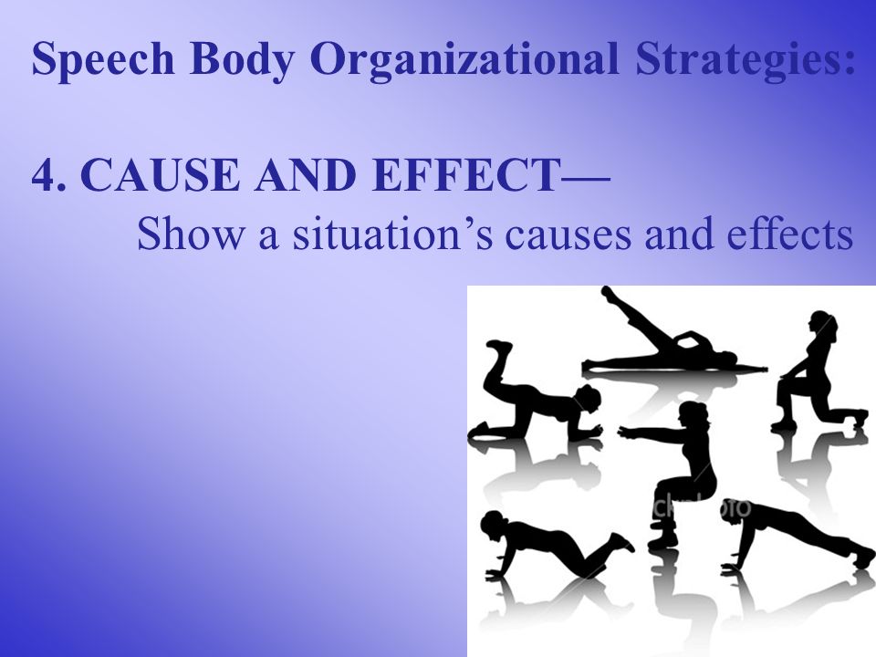 Speech Body Organizational Strategies: 4. CAUSE AND EFFECT— Show a situation’s causes and effects