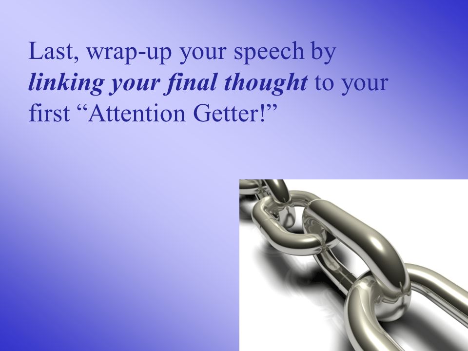 Last, wrap-up your speech by linking your final thought to your first Attention Getter!